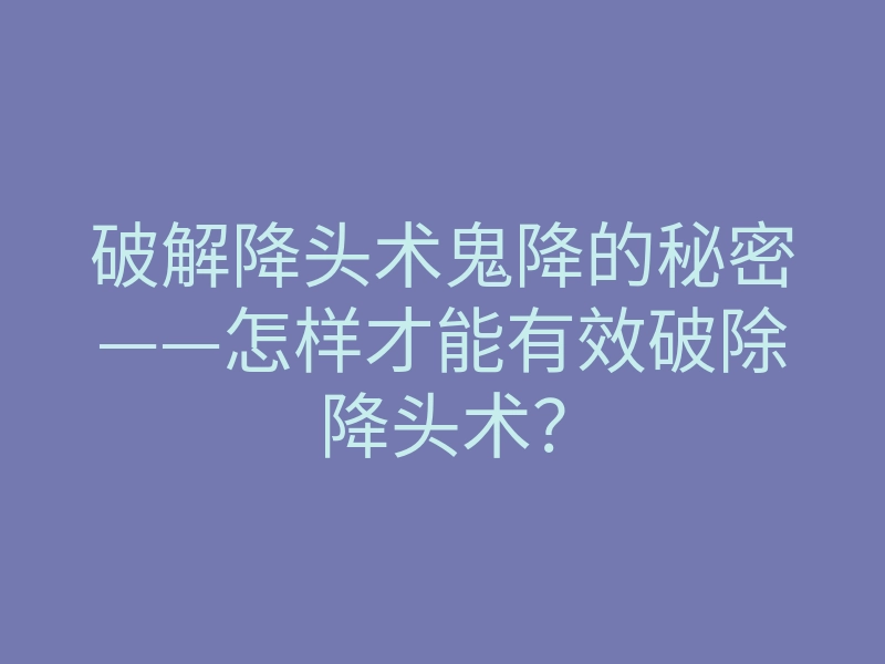破解降头术鬼降的秘密——怎样才能有效破除降头术?