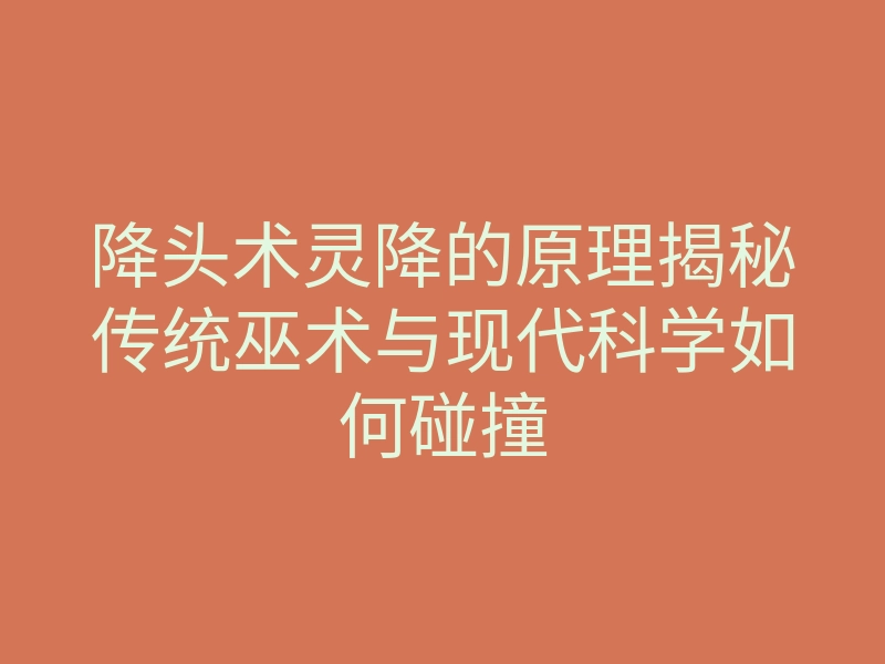 降头术灵降的原理揭秘传统巫术与现代科学如何碰撞
