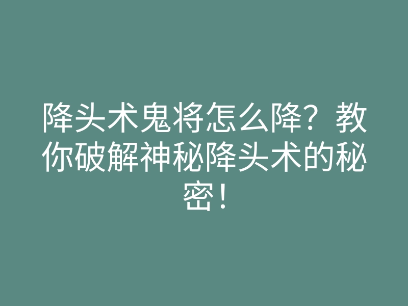 降头术鬼将怎么降?教你破解神秘降头术的秘密!