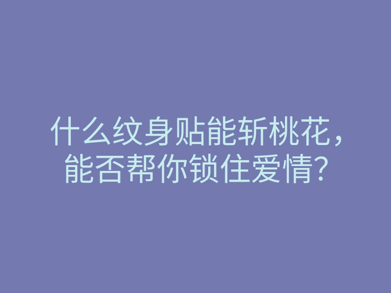 什么纹身贴能斩桃花,能否帮你锁住爱情?