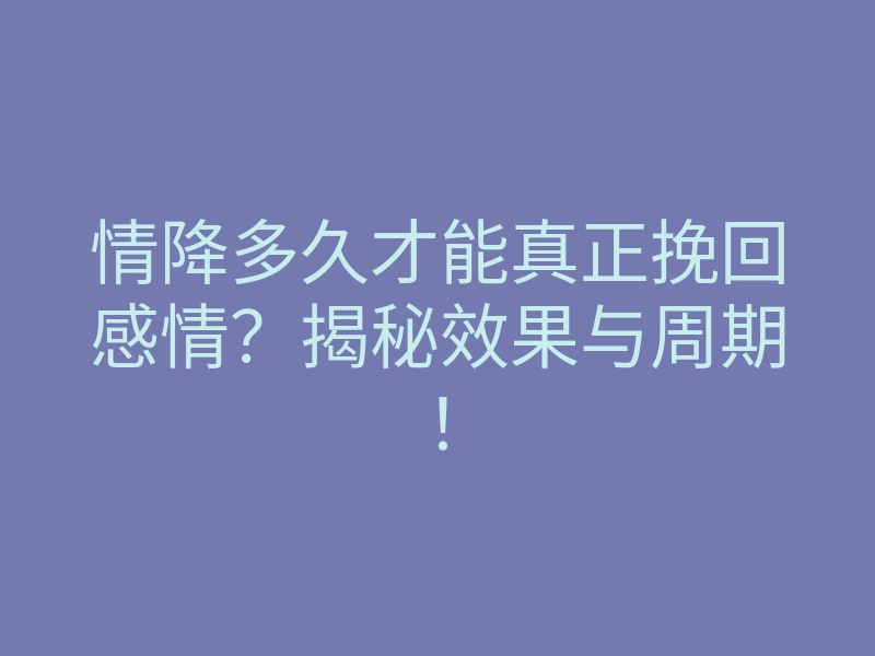 情降多久才能真正挽回感情？揭秘效果与周期！