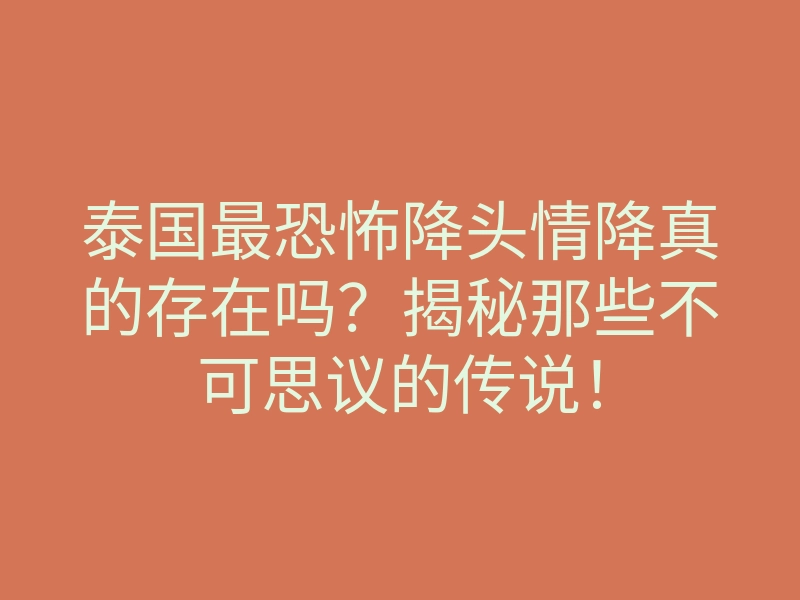 泰国最恐怖降头情降真的存在吗?揭秘那些不可思议的传说!