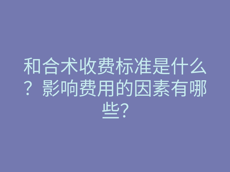 和合术收费标准是什么?影响费用的因素有哪些?