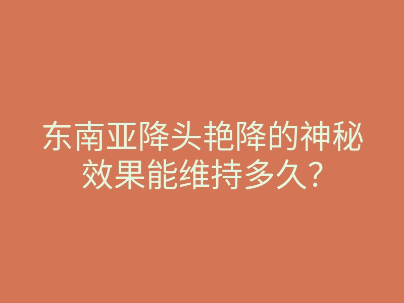 东南亚降头艳降的神秘效果能维持多久?