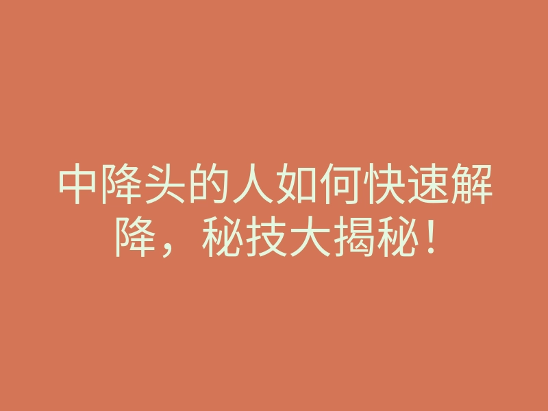 中降头的人如何快速解降,秘技大揭秘!