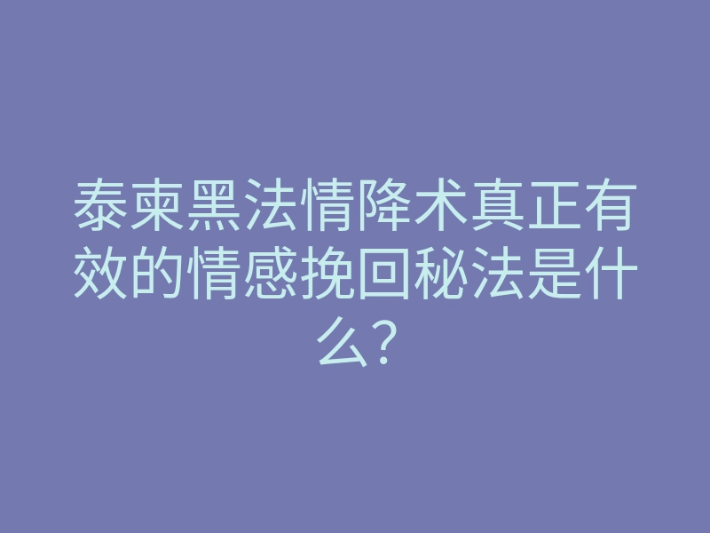 泰柬黑法情降术真正有效的情感挽回秘法是什么？