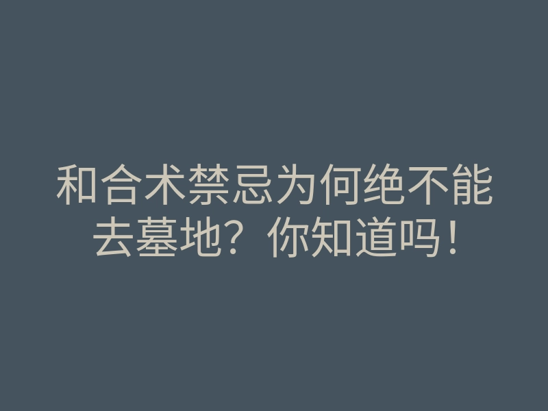 和合术禁忌为何绝不能去墓地?你知道吗!