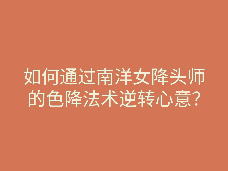 如何通过南洋女降头师的色降法术逆转心意?
