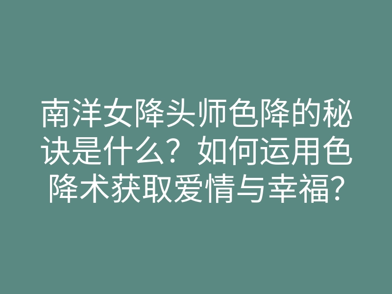 南洋女降头师色降的秘诀是什么?如何运用色降术获取爱情与幸福?