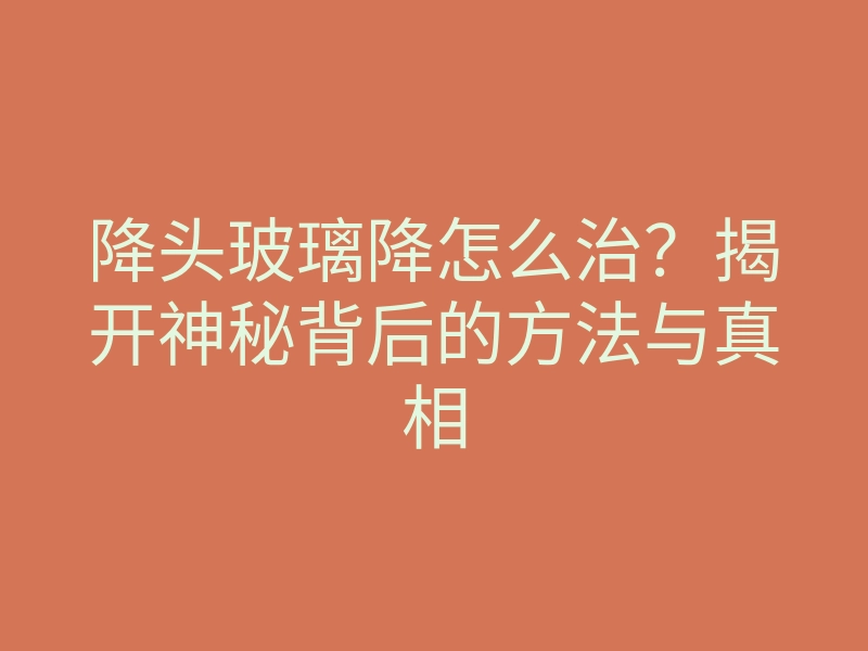 降头玻璃降怎么治?揭开神秘背后的方法与真相