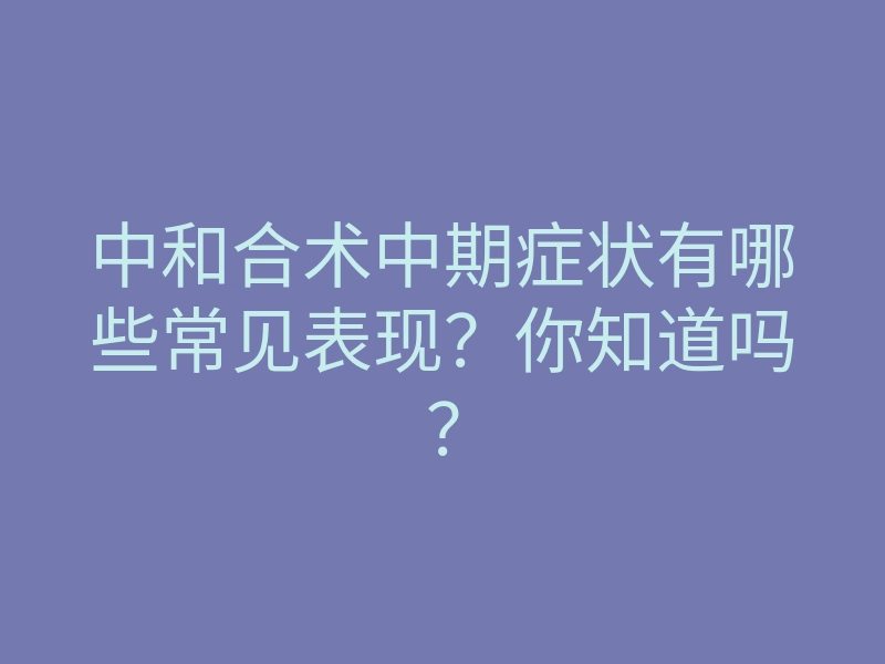 中和合术中期症状有哪些常见表现?你知道吗?