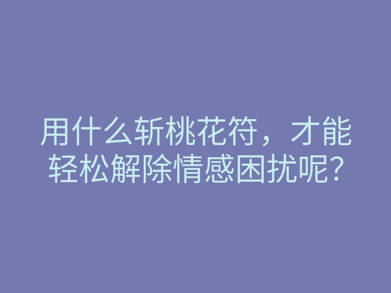用什么斩桃花符,才能轻松解除情感困扰呢?