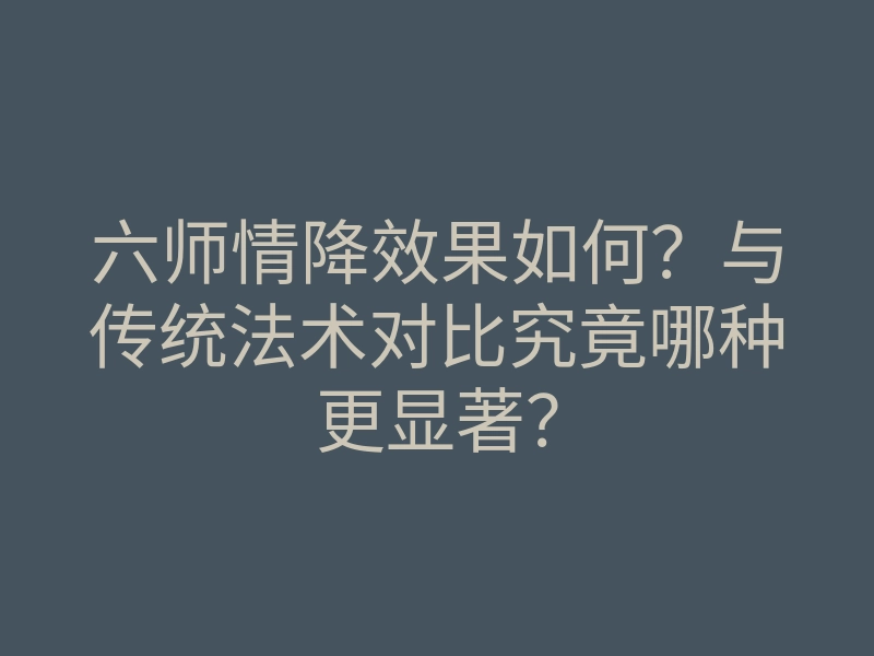 六师情降效果如何?与传统法术对比究竟哪种更显著?