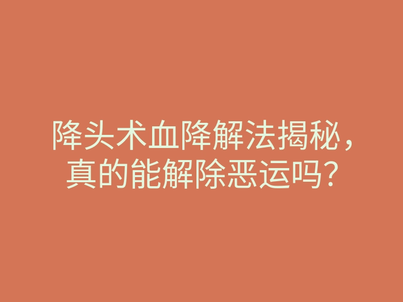 降头术血降解法揭秘，真的能解除恶运吗？