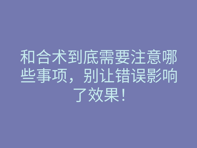 和合术到底需要注意哪些事项,别让错误影响了效果!