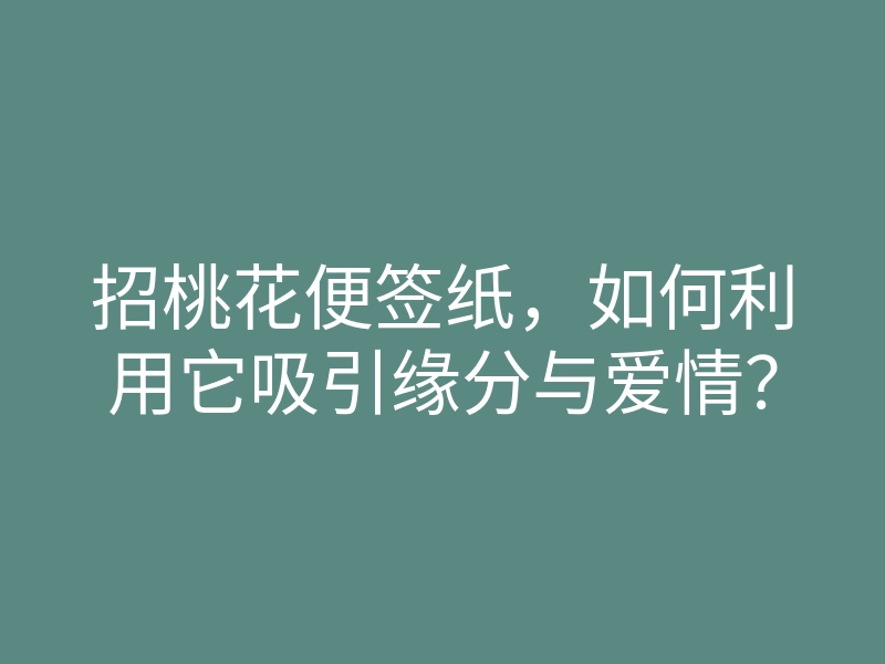 招桃花便签纸,如何利用它吸引缘分与爱情?