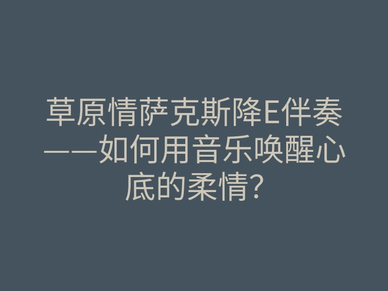 草原情萨克斯降E伴奏——如何用音乐唤醒心底的柔情?