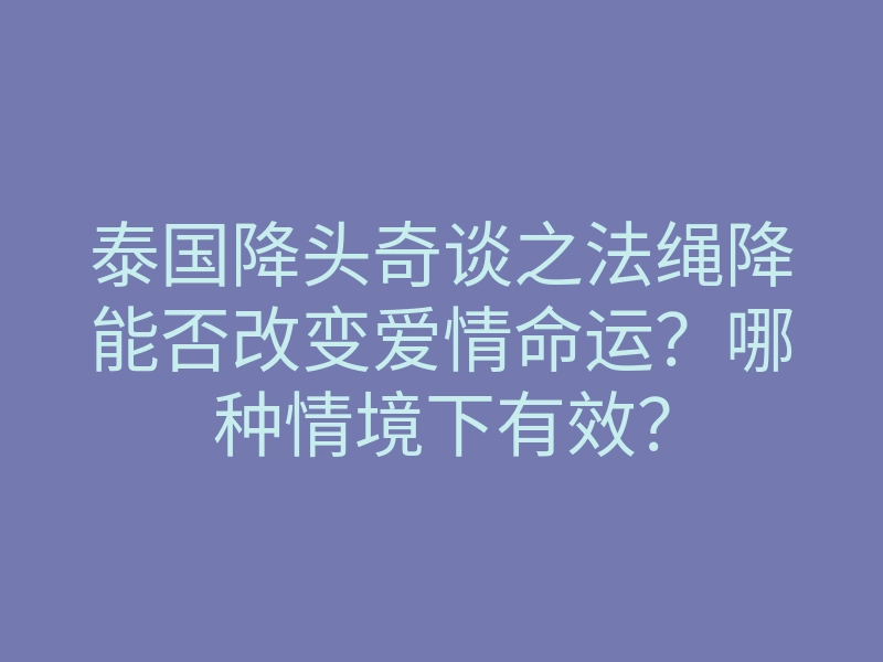 泰国降头奇谈之法绳降能否改变爱情命运?哪种情境下有效?