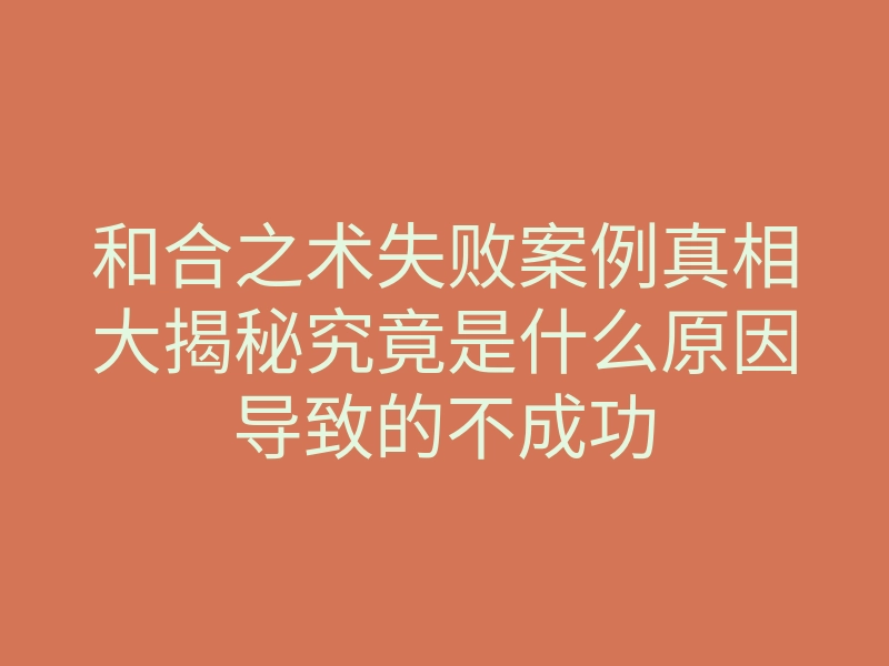 和合之术失败案例真相大揭秘究竟是什么原因导致的不成功