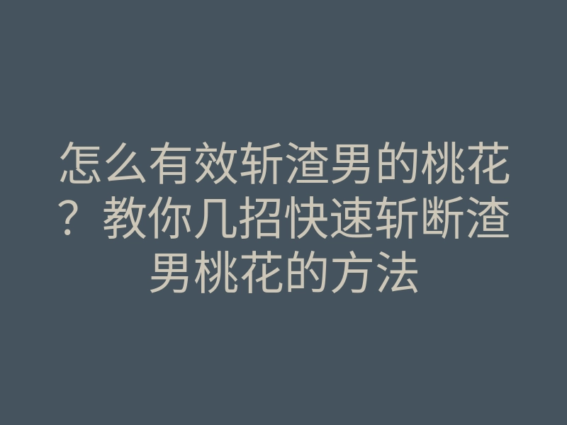 怎么有效斩渣男的桃花？教你几招快速斩断渣男桃花的方法