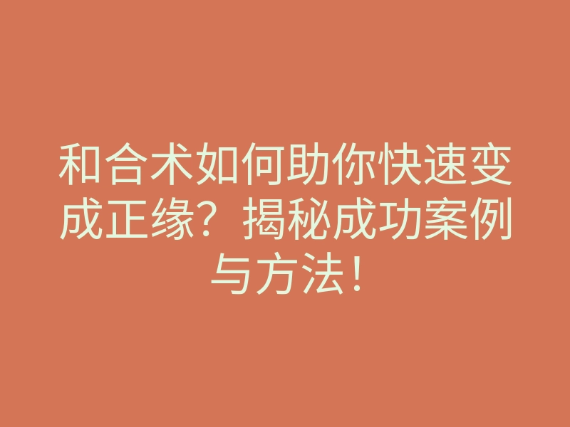 和合术如何助你快速变成正缘?揭秘成功案例与方法!