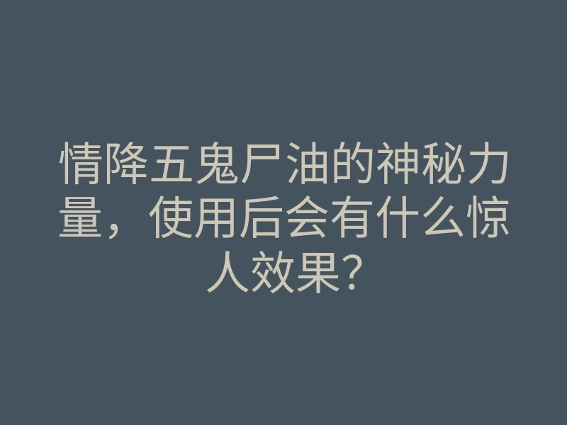 情降五鬼尸油的神秘力量,使用后会有什么惊人效果?