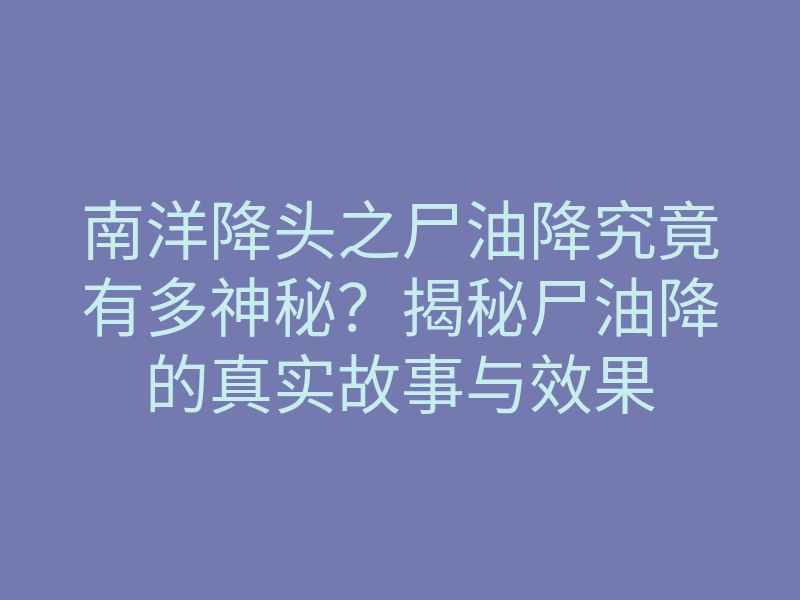 南洋降头之尸油降究竟有多神秘?揭秘尸油降的真实故事与效果