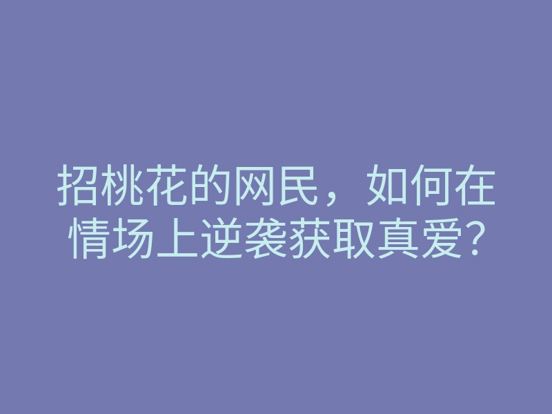 招桃花的网民,如何在情场上逆袭获取真爱?