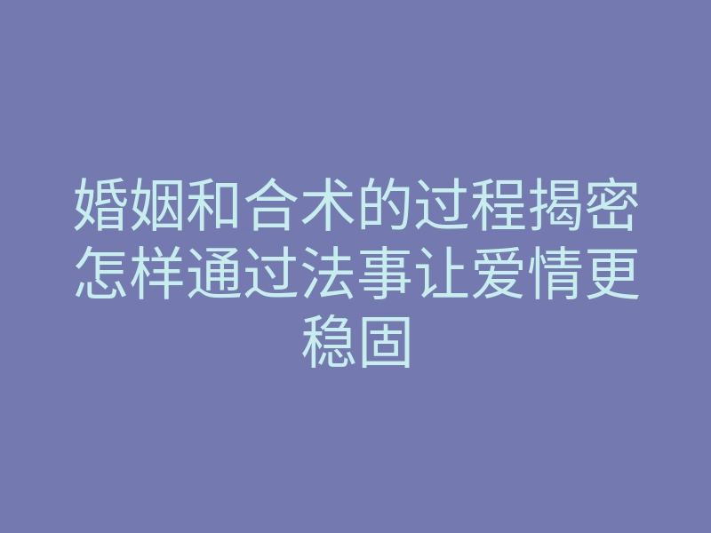 婚姻和合术的过程揭密怎样通过法事让爱情更稳固