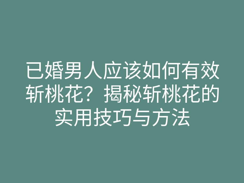 已婚男人应该如何有效斩桃花?揭秘斩桃花的实用技巧与方法