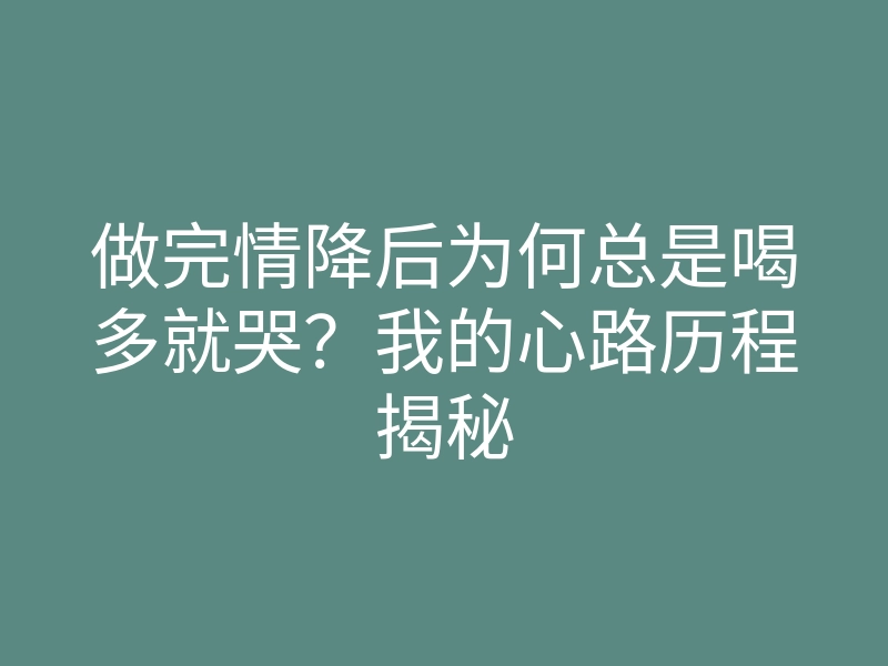 做完情降后为何总是喝多就哭?我的心路历程揭秘