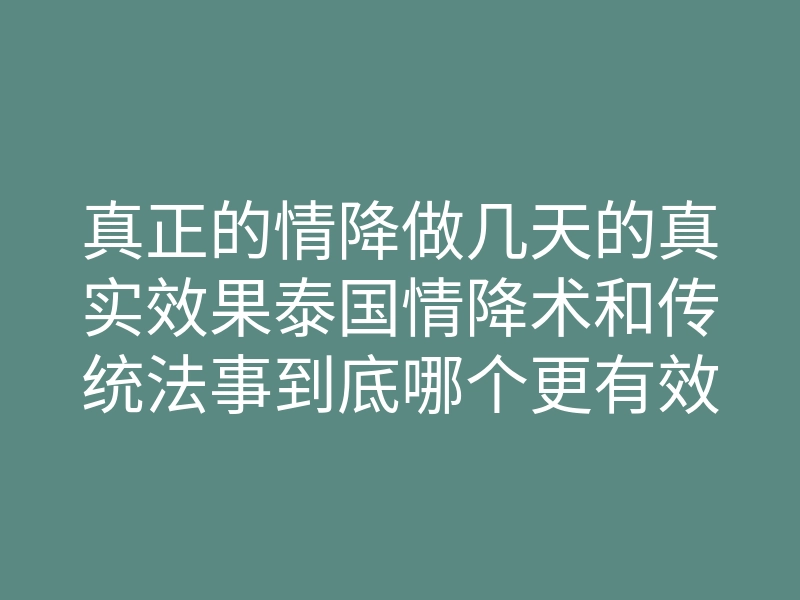 真正的情降做几天的真实效果泰国情降术和传统法事到底哪个更有效