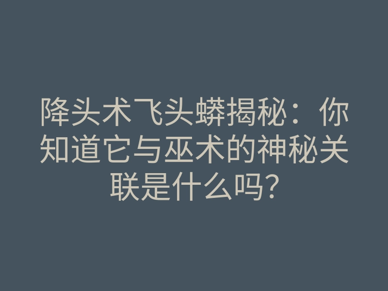 降头术飞头蟒揭秘:你知道它与巫术的神秘关联是什么吗?