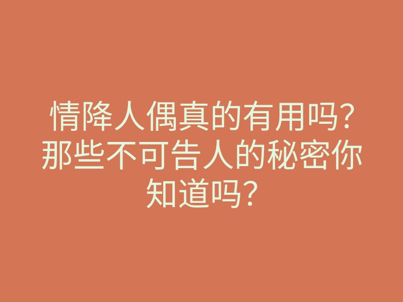 情降人偶真的有用吗?那些不可告人的秘密你知道吗?