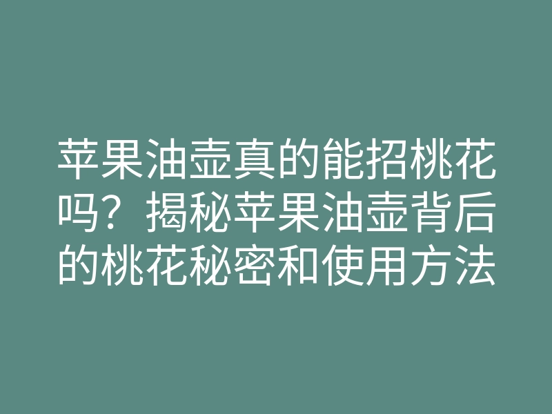 苹果油壶真的能招桃花吗？揭秘苹果油壶背后的桃花秘密和使用方法！