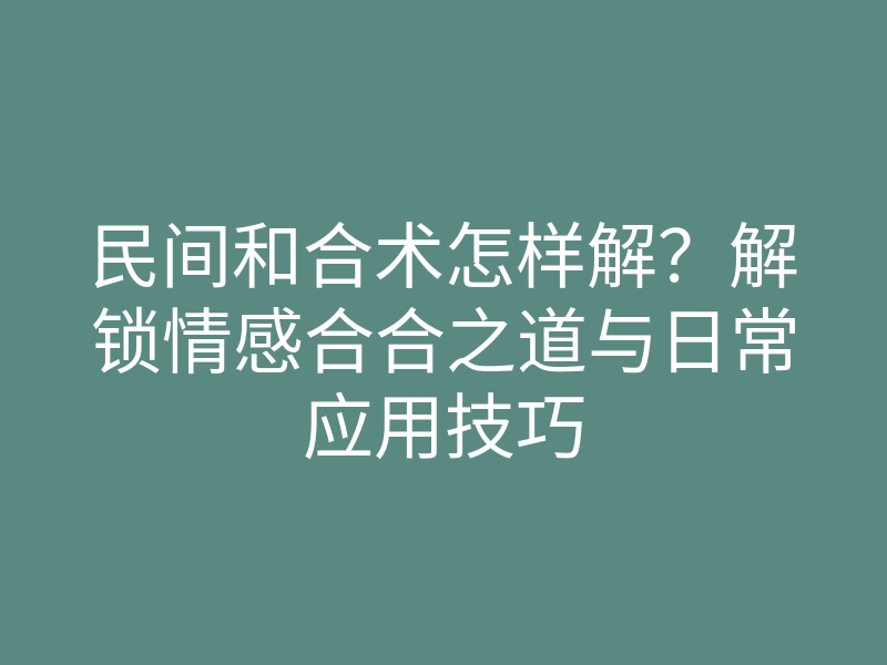 民间和合术怎样解?解锁情感合合之道与日常应用技巧