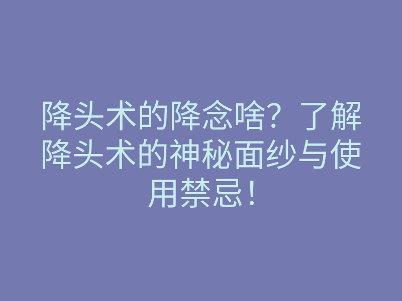 降头术的降念啥?了解降头术的神秘面纱与使用禁忌!
