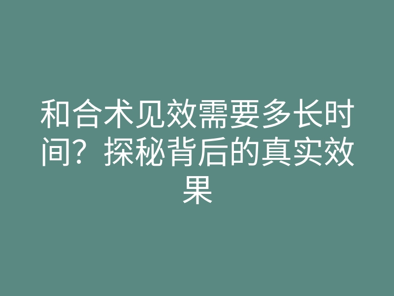 和合术见效需要多长时间?探秘背后的真实效果