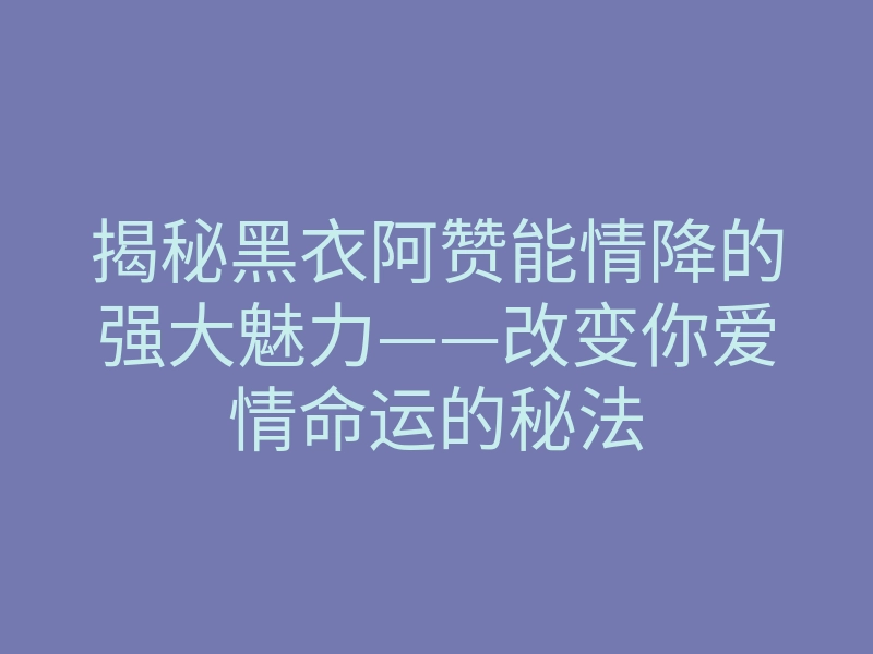 揭秘黑衣阿赞能情降的强大魅力——改变你爱情命运的秘法