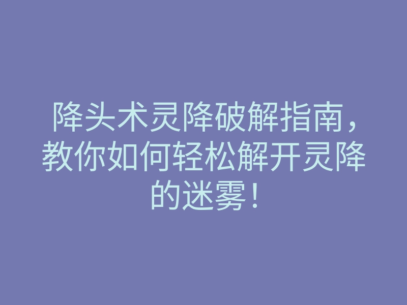 降头术灵降破解指南,教你如何轻松解开灵降的迷雾!