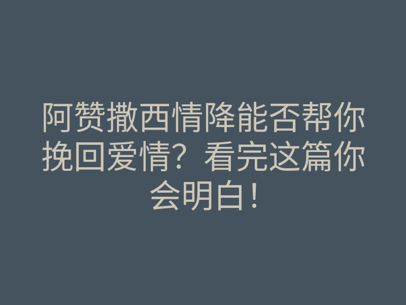 阿赞撒西情降能否帮你挽回爱情?看完这篇你会明白!