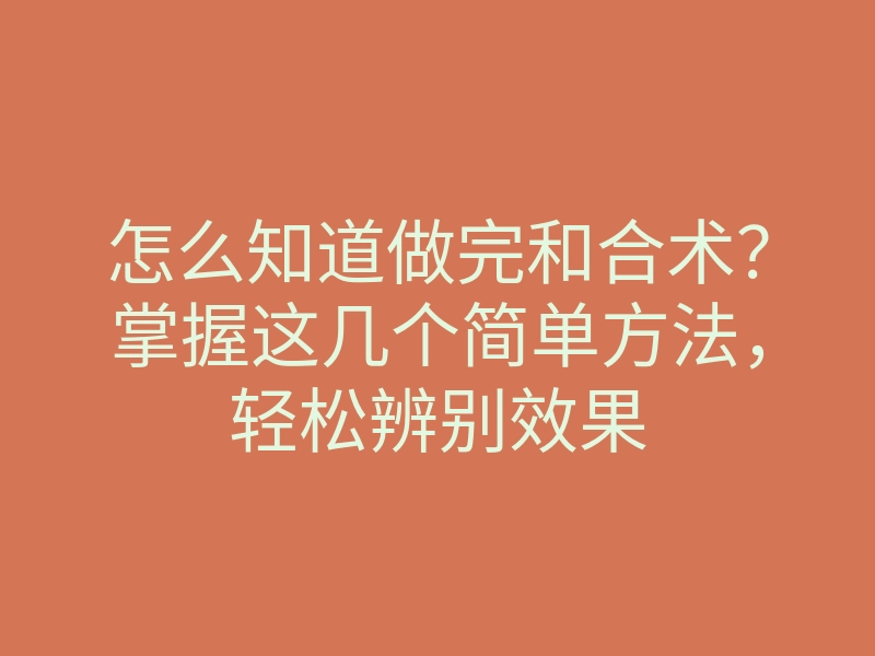 怎么知道做完和合术?掌握这几个简单方法,轻松辨别效果