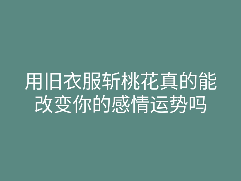 用旧衣服斩桃花真的能改变你的感情运势吗