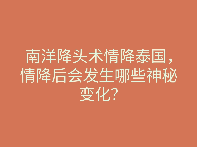 南洋降头术情降泰国,情降后会发生哪些神秘变化?