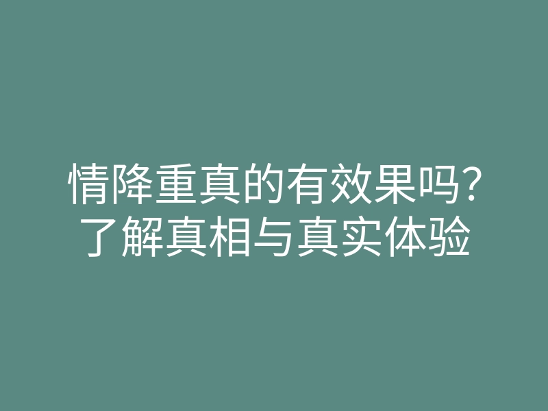 情降重真的有效果吗?了解真相与真实体验