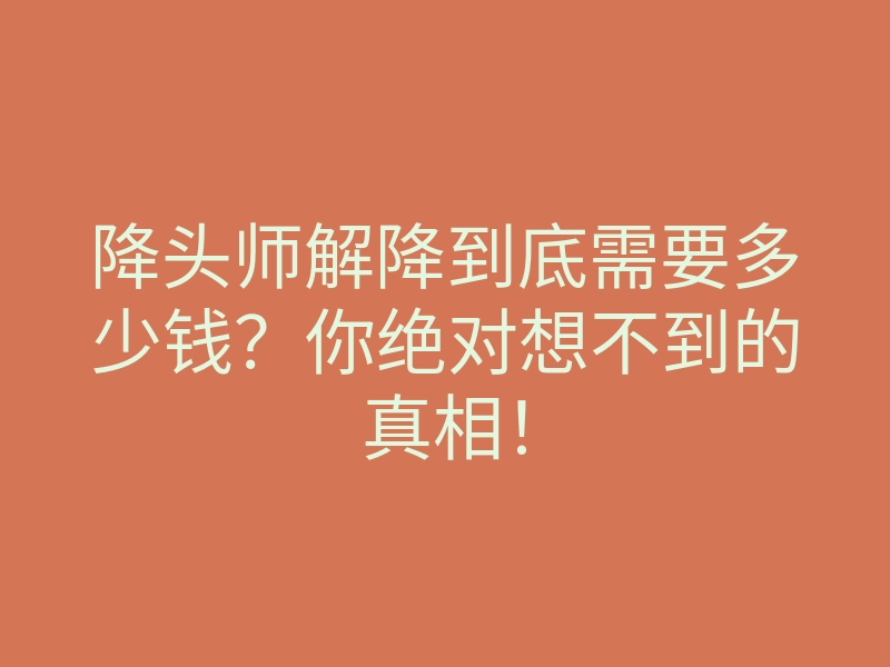 降头师解降到底需要多少钱?你绝对想不到的真相!