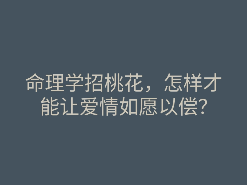 命理学招桃花,怎样才能让爱情如愿以偿?