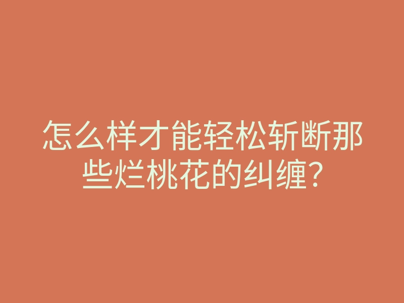 怎么样才能轻松斩断那些烂桃花的纠缠?