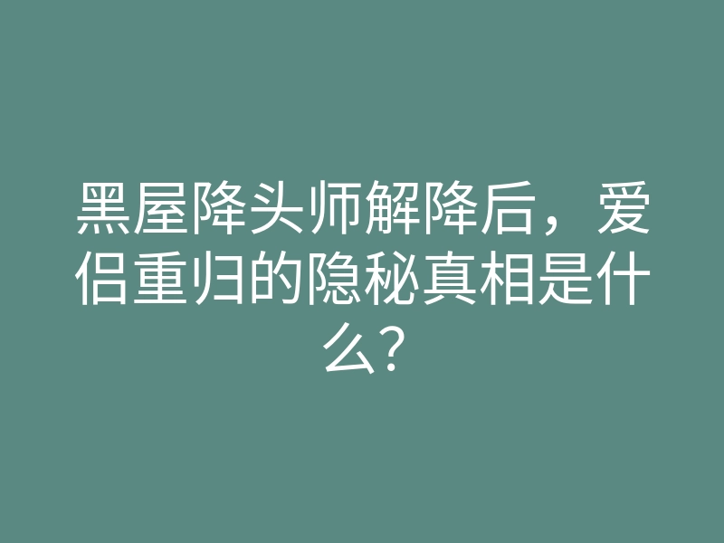 黑屋降头师解降后,爱侣重归的隐秘真相是什么?