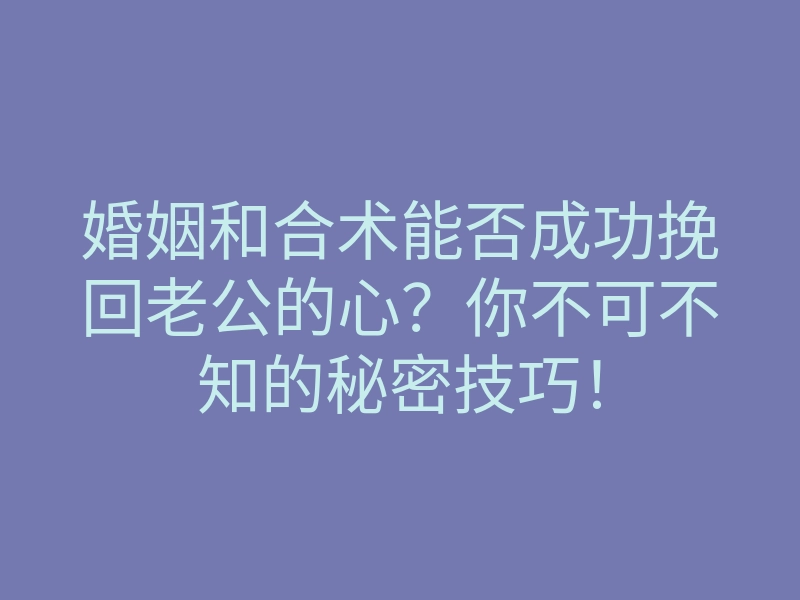 婚姻和合术能否成功挽回老公的心?你不可不知的秘密技巧!